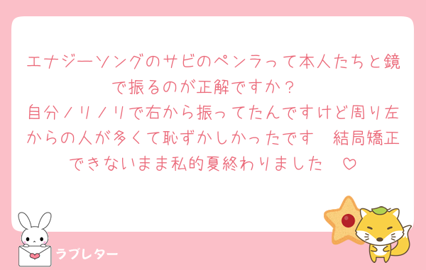 エナジーソングのサビのペンラって本人たちと鏡で振るのが正解ですか？
自分ノリノリで右から振ってたんですけど周り左からの人が多くて恥ずかしかったです🥹結局矯正できないまま私的夏終わりました🥹