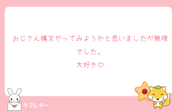 おじさん構文やってみようかと思いましたが無理でした。
大好き