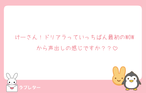 けーさん！ドリアラっていっちばん最初のWOW〜から声出しの感じですか？？
