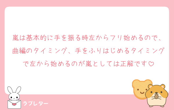 嵐は基本的に手を振る時左からフリ始めるので、曲編のタイミング、手をふりはじめるタイミングで左から始めるのが嵐としては正解です