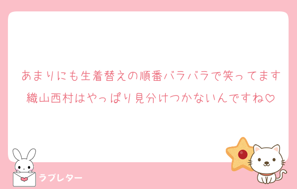 あまりにも生着替えの順番バラバラで笑ってます織山西村はやっぱり見分けつかないんですね