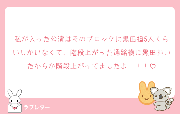 私が入った公演はそのブロックに黒田担5人くらいしかいなくて、階段上がった通路横に黒田担いたからか階段上がってましたよ〜！！
