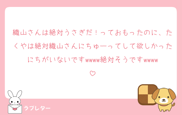織山さんは絶対うさぎだ！っておもったのに、たくやは絶対織山さんにちゅーってして欲しかったにちがいないですwwww絶対そうですwwww