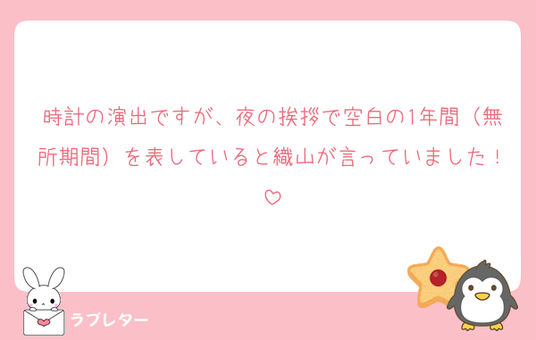 時計の演出ですが、夜の挨拶で空白の1年間（無所期間）を表していると織山が言っていました！