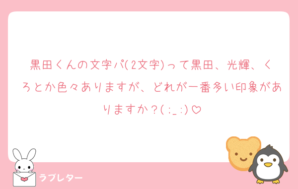 黒田くんの文字パ(2文字)って黒田、光輝、くろとか色々ありますが、どれが一番多い印象がありますか？(;_:)