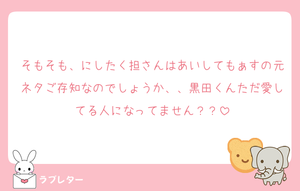 そもそも、にしたく担さんはあいしてもぁすの元ネタご存知なのでしょうか、、黒田くんただ愛してる人になってません？？