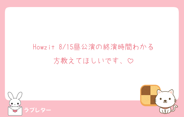 Howzit 8/15昼公演の終演時間わかる方教えてほしいです、