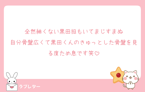 全然細くない黒田担もいてまじすまぬ
自分骨盤広くて黒田くんのきゅっとした骨盤を見る度ため息です笑