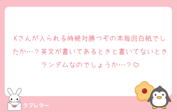 Kさんが入られる時絶対勝つぞの本毎回白紙でしたか…？英文が書いてあるときと書いてないときランダムなのでしょうか…？
