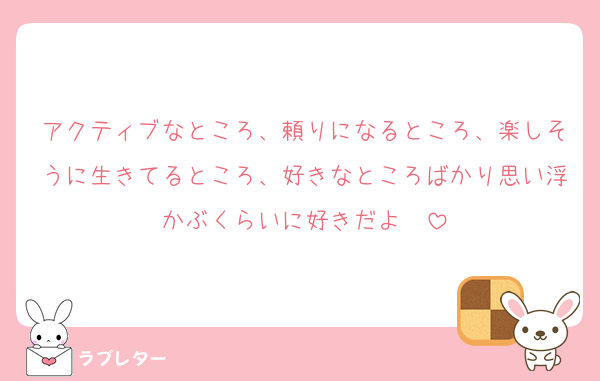アクティブなところ、頼りになるところ、楽しそうに生きてるところ、好きなところばかり思い浮かぶくらいに好きだよ〜