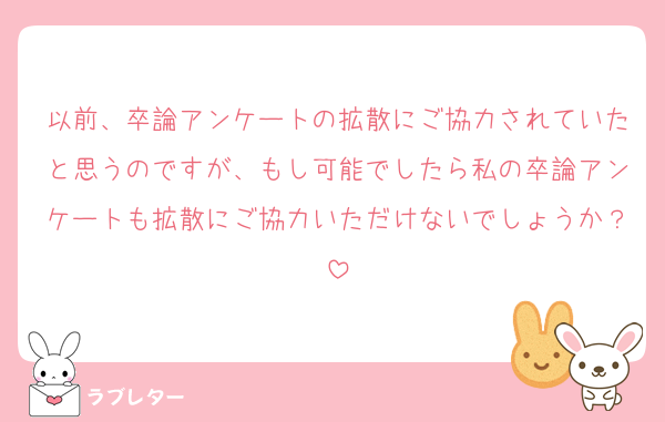 以前、卒論アンケートの拡散にご協力されていたと思うのですが、もし可能でしたら私の卒論アンケートも拡散にご協力いただけないでしょうか？