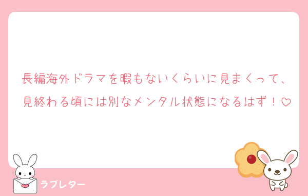 長編海外ドラマを暇もないくらいに見まくって、見終わる頃には別なメンタル状態になるはず！