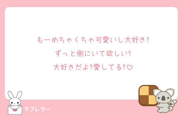 もーめちゃくちゃ可愛いし大好き?
ずっと側にいて欲しい?
大好きだよ?愛してる?