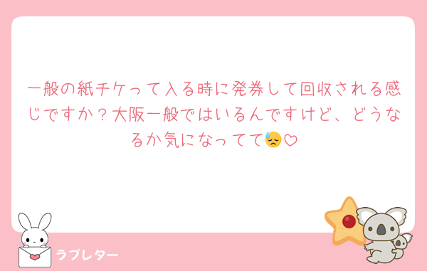 一般の紙チケって入る時に発券して回収される感じですか？大阪一般ではいるんですけど、どうなるか気になってて😓
