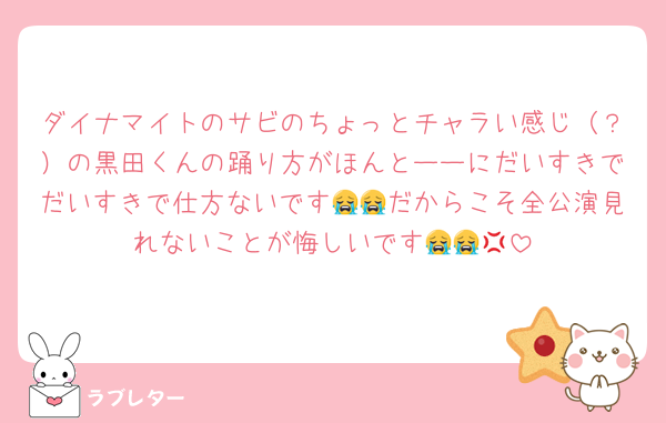 ダイナマイトのサビのちょっとチャラい感じ（？）の黒田くんの踊り方がほんとーーにだいすきでだいすきで仕方ないです😭😭だからこそ全公演見れないことが悔しいです😭😭💢