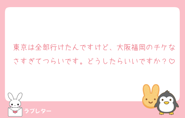 東京は全部行けたんですけど、大阪福岡のチケなさすぎてつらいです。どうしたらいいですか？