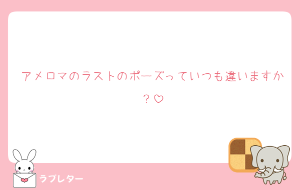 アメロマのラストのポーズっていつも違いますか？