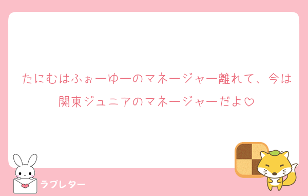たにむはふぉーゆーのマネージャー離れて、今は関東ジュニアのマネージャーだよ
