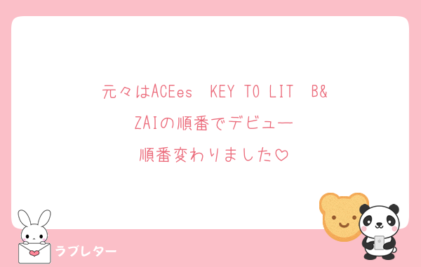 元々はACEes➝KEY TO LIT➝B&ZAIの順番でデビュー
順番変わりました