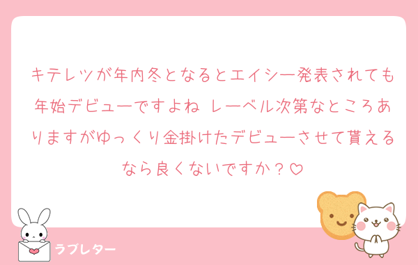 キテレツが年内冬となるとエイシー発表されても年始デビューですよね レーベル次第なところありますがゆっくり金掛けたデビューさせて貰えるなら良くないですか？