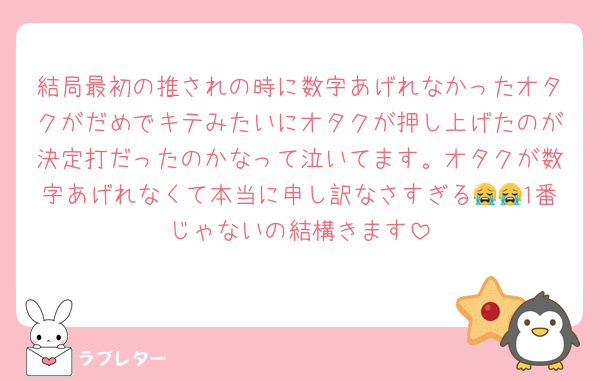 結局最初の推されの時に数字あげれなかったオタクがだめでキテみたいにオタクが押し上げたのが決定打だったのかなって泣いてます。オタクが数字あげれなくて本当に申し訳なさすぎる😭😭1番じゃないの結構きます