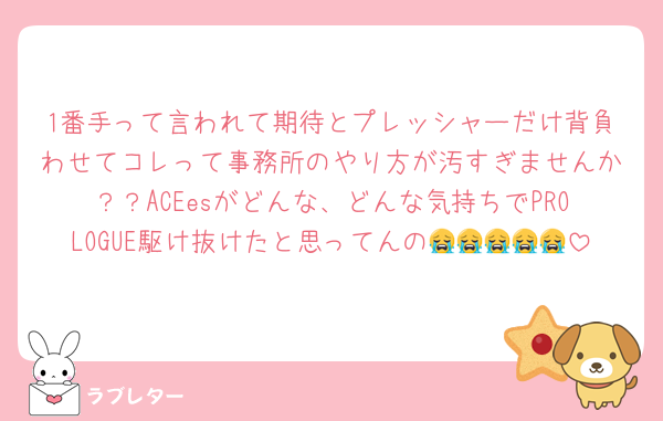 1番手って言われて期待とプレッシャーだけ背負わせてコレって事務所のやり方が汚すぎませんか？？ACEesがどんな、どんな気持ちでPROLOGUE駆け抜けたと思ってんの😭😭😭😭😭