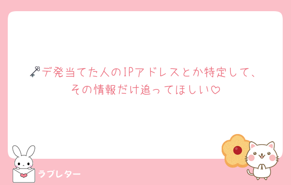 🗝️デ発当てた人のIPアドレスとか特定して、その情報だけ追ってほしい