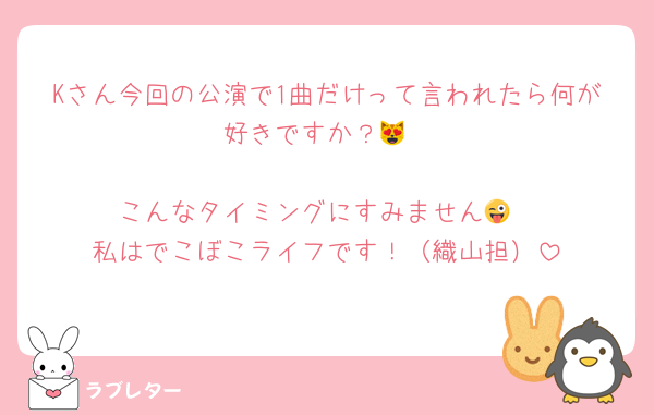 Kさん今回の公演で1曲だけって言われたら何が好きですか？😻

こんなタイミングにすみません😜
私はでこぼこライフです！（織山担）