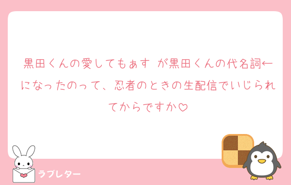黒田くんの愛してもぁす♡が黒田くんの代名詞←になったのって、忍者のときの生配信でいじられてからですか