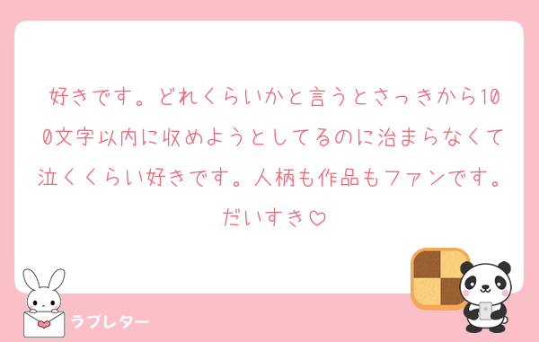 好きです。どれくらいかと言うとさっきから100文字以内に収めようとしてるのに治まらなくて泣くくらい好きです。人柄も作品もファンです。だいすき