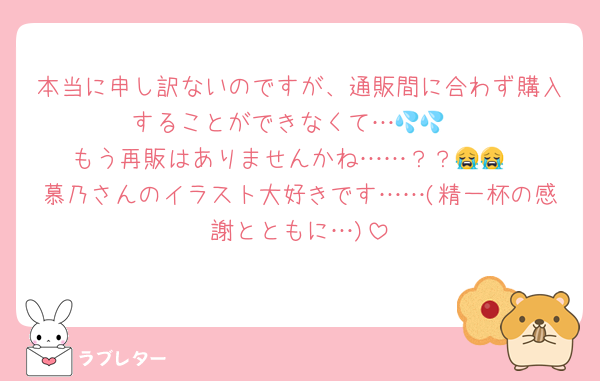 本当に申し訳ないのですが、通販間に合わず購入することができなくて…💦💦
もう再販はありませんかね……？？😭😭
慕乃さんのイラスト大好きです……(精一杯の感謝とともに…)
