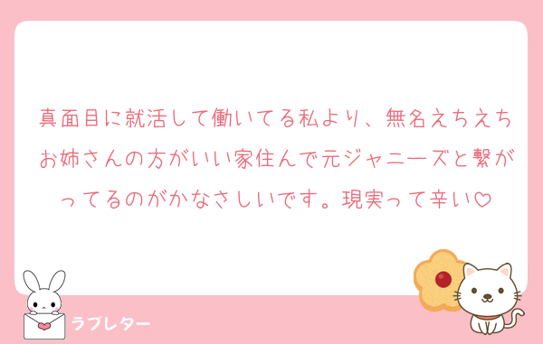 真面目に就活して働いてる私より、無名えちえちお姉さんの方がいい家住んで元ジャニーズと繋がってるのがかなさしいです。現実って辛い