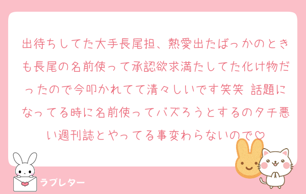 出待ちしてた大手長尾担、熱愛出たばっかのときも長尾の名前使って承認欲求満たしてた化け物だったので今叩かれてて清々しいです笑笑 話題になってる時に名前使ってバズろうとするのタチ悪い週刊誌とやってる事変わらないので