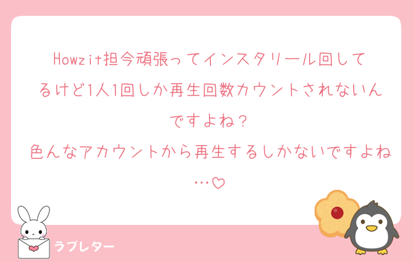 Howzit担今頑張ってインスタリール回してるけど1人1回しか再生回数カウントされないんですよね？
色んなアカウントから再生するしかないですよね…