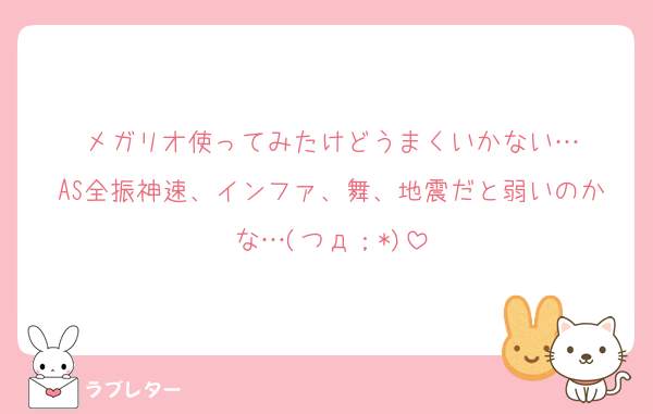 メガリオ使ってみたけどうまくいかない…
AS全振神速、インファ、舞、地震だと弱いのかな…(つд；*)