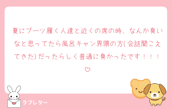 夏にブーツ履く人達と近くの席の時、なんか臭いなと思ってたら風呂キャン界隈の方(会話聞こえてきた)だったらしく普通に臭かったです！！！
