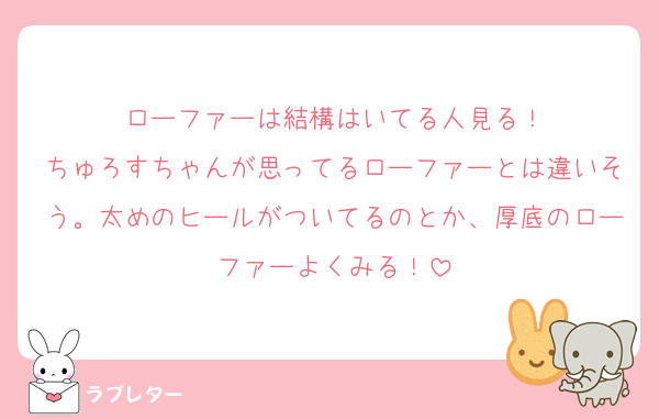 ローファーは結構はいてる人見る！
ちゅろすちゃんが思ってるローファーとは違いそう。太めのヒールがついてるのとか、厚底のローファーよくみる！
