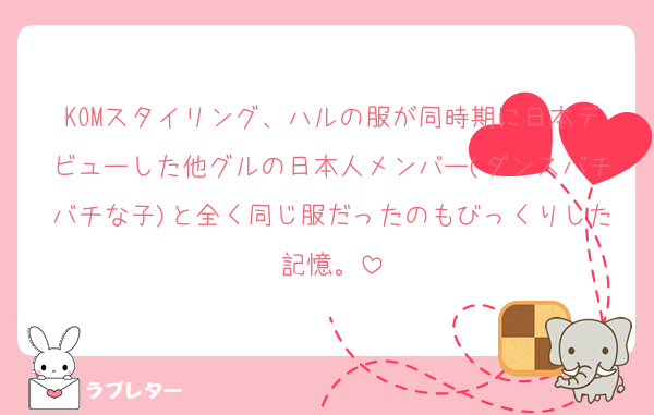 KOMスタイリング、ハルの服が同時期に日本デビューした他グルの日本人メンバー(ダンスバチバチな子)と全く同じ服だったのもびっくりした記憶。