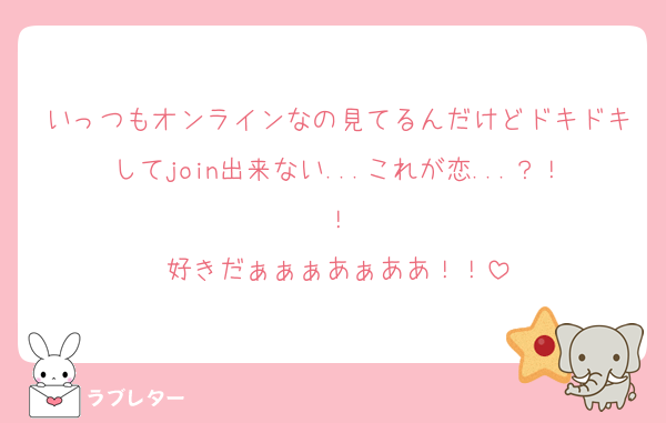 いっつもオンラインなの見てるんだけどドキドキしてjoin出来ない...これが恋...？！！
好きだぁぁぁあぁああ！！