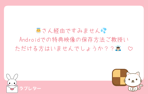 👼さん経由ですみません💦
Androidでの特典映像の保存方法ご教授いただける方はいませんでしょうか？？🙇🏻