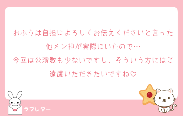 おふうは自担によろしくお伝えくださいと言った他メン担が実際にいたので…
今回は公演数も少ないですし、そういう方にはご遠慮いただきたいですね
