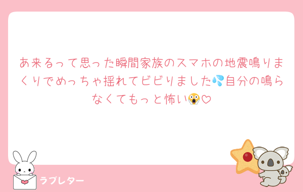 あ来るって思った瞬間家族のスマホの地震鳴りまくりでめっちゃ揺れてビビりました💦自分の鳴らなくてもっと怖い😱
