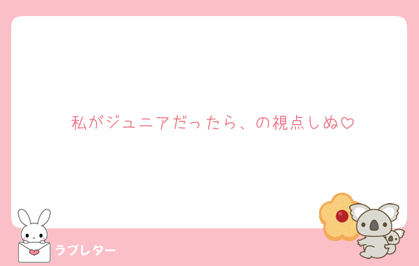私がジュニアだったら、の視点しぬ