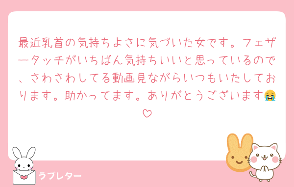 最近乳首の気持ちよさに気づいた女です。フェザータッチがいちばん気持ちいいと思っているので、さわさわしてる動画見ながらいつもいたしております。助かってます。ありがとうございます😭
