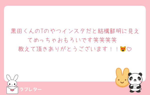 黒田くんのTのやつインスタだと結構鮮明に見えてめっちゃおもろいです笑笑笑笑
教えて頂きありがとうございます！！😻