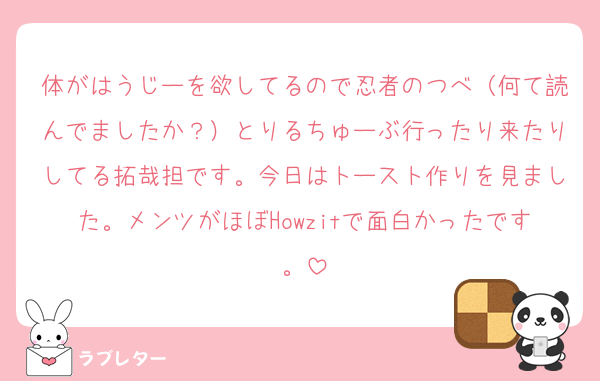 体がはうじーを欲してるので忍者のつべ（何て読んでましたか？）とりるちゅーぶ行ったり来たりしてる拓哉担です。今日はトースト作りを見ました。メンツがほぼHowzitで面白かったです。