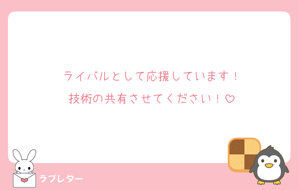 ライバルとして応援しています！
技術の共有させてください！