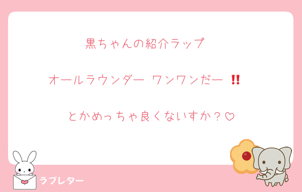 黒ちゃんの紹介ラップ

オールラウンダー‼️ワンワンだー‼️🐶

とかめっちゃ良くないすか？