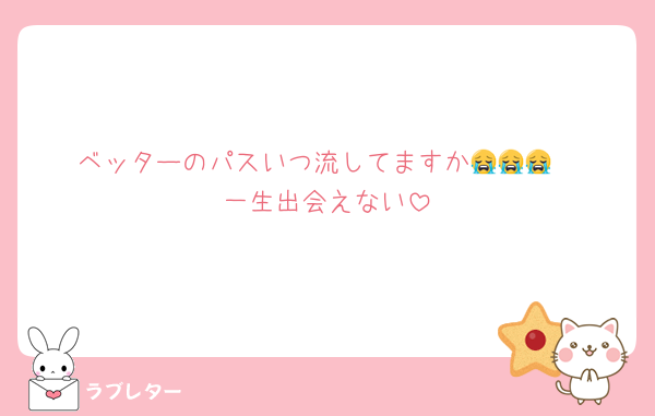 ベッターのパスいつ流してますか😭😭😭
一生出会えない