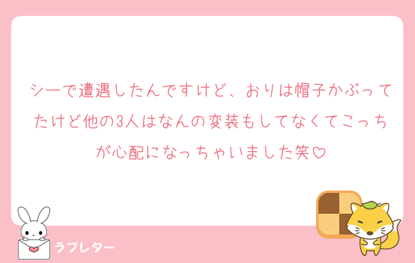 シーで遭遇したんですけど、おりは帽子かぶってたけど他の3人はなんの変装もしてなくてこっちが心配になっちゃいました笑